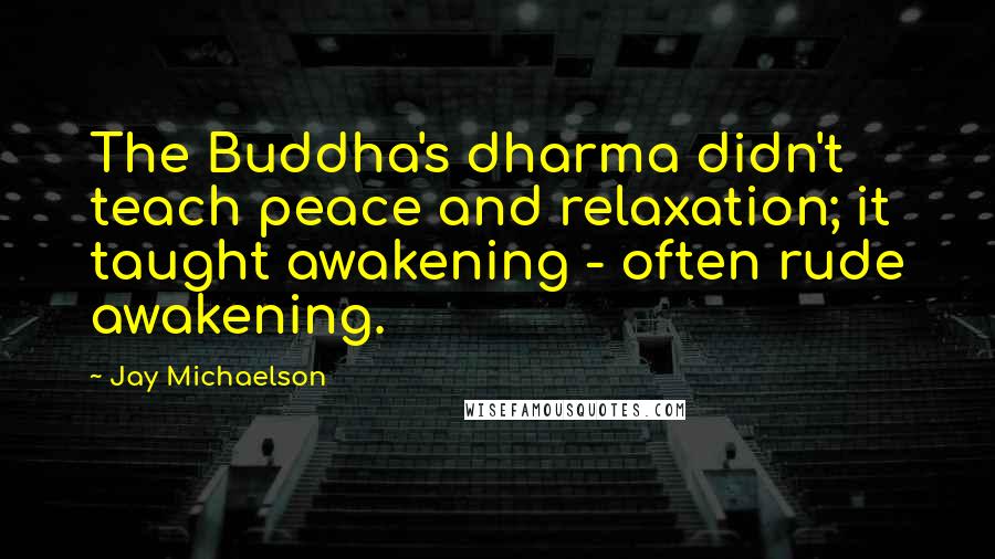 Jay Michaelson Quotes: The Buddha's dharma didn't teach peace and relaxation; it taught awakening - often rude awakening.