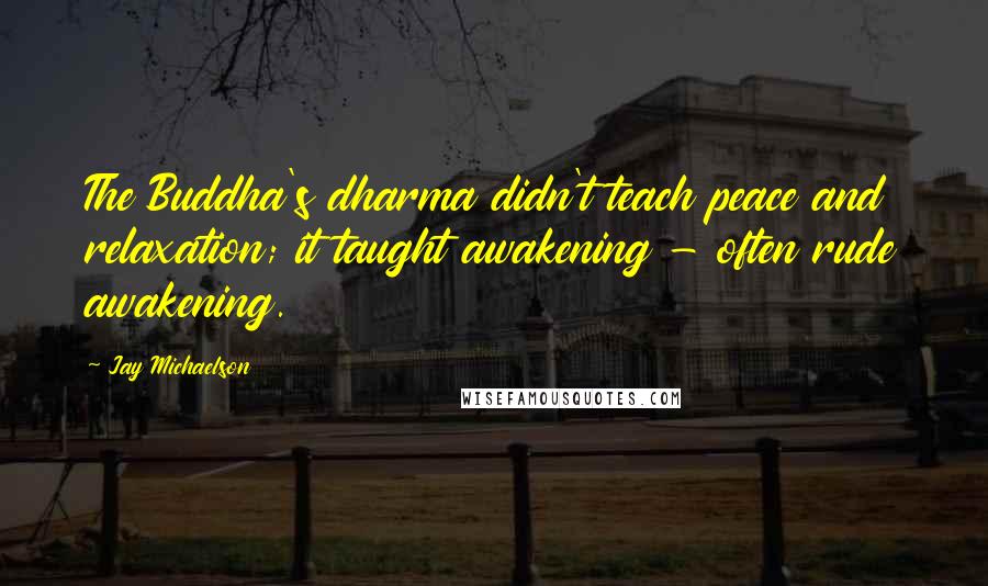 Jay Michaelson Quotes: The Buddha's dharma didn't teach peace and relaxation; it taught awakening - often rude awakening.