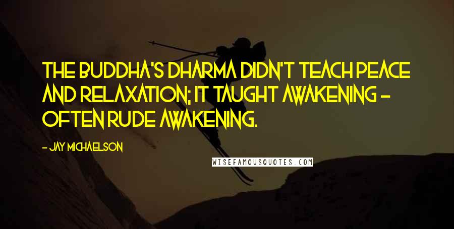 Jay Michaelson Quotes: The Buddha's dharma didn't teach peace and relaxation; it taught awakening - often rude awakening.