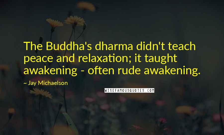 Jay Michaelson Quotes: The Buddha's dharma didn't teach peace and relaxation; it taught awakening - often rude awakening.