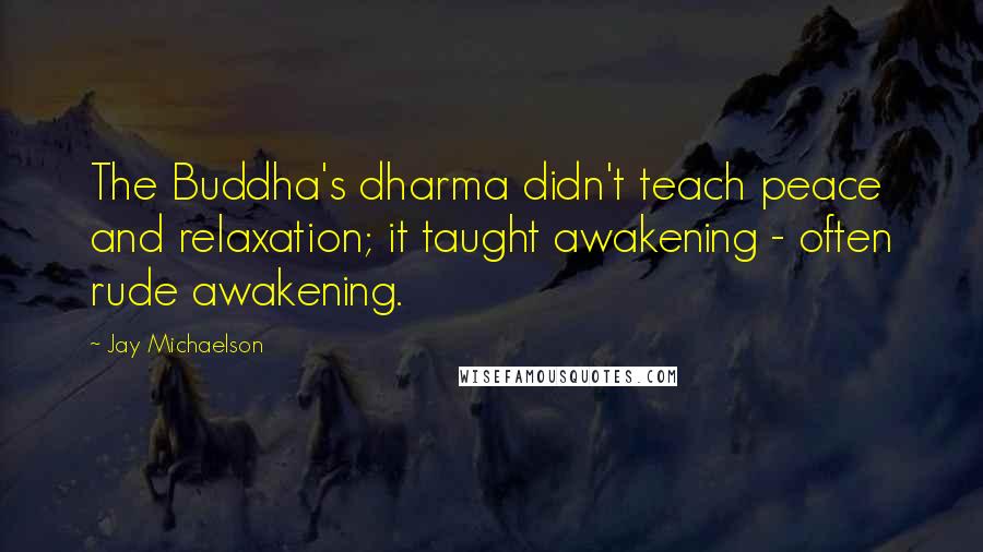 Jay Michaelson Quotes: The Buddha's dharma didn't teach peace and relaxation; it taught awakening - often rude awakening.