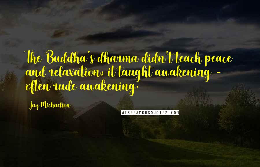 Jay Michaelson Quotes: The Buddha's dharma didn't teach peace and relaxation; it taught awakening - often rude awakening.