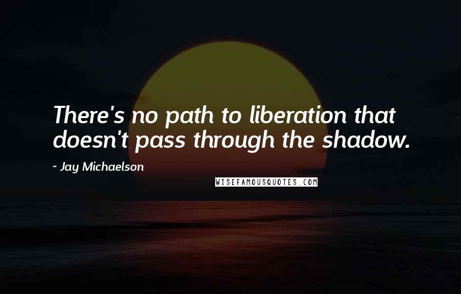 Jay Michaelson Quotes: There's no path to liberation that doesn't pass through the shadow.