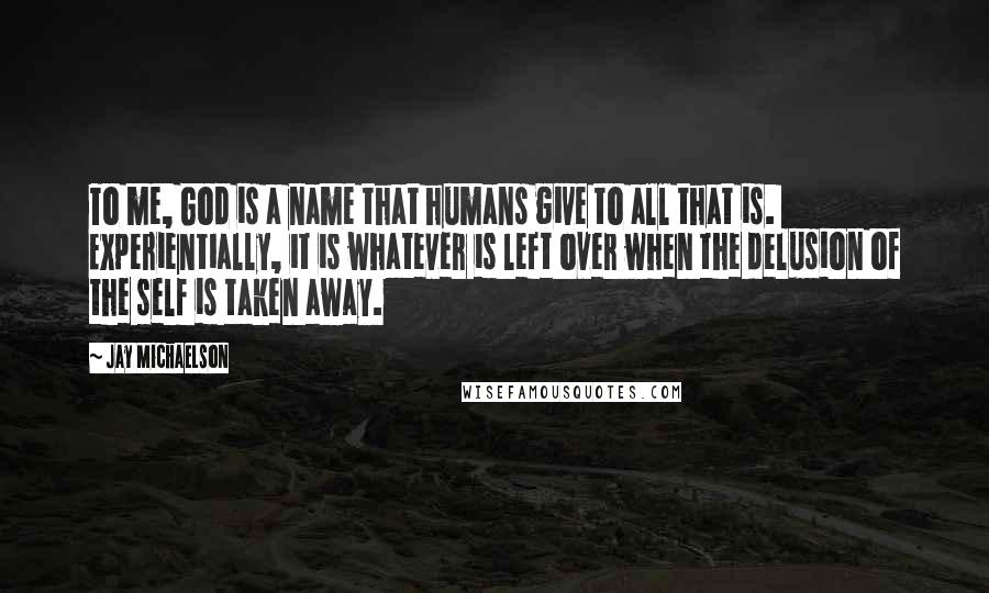 Jay Michaelson Quotes: To me, God is a name that humans give to all that is. Experientially, it is whatever is left over when the delusion of the self is taken away.