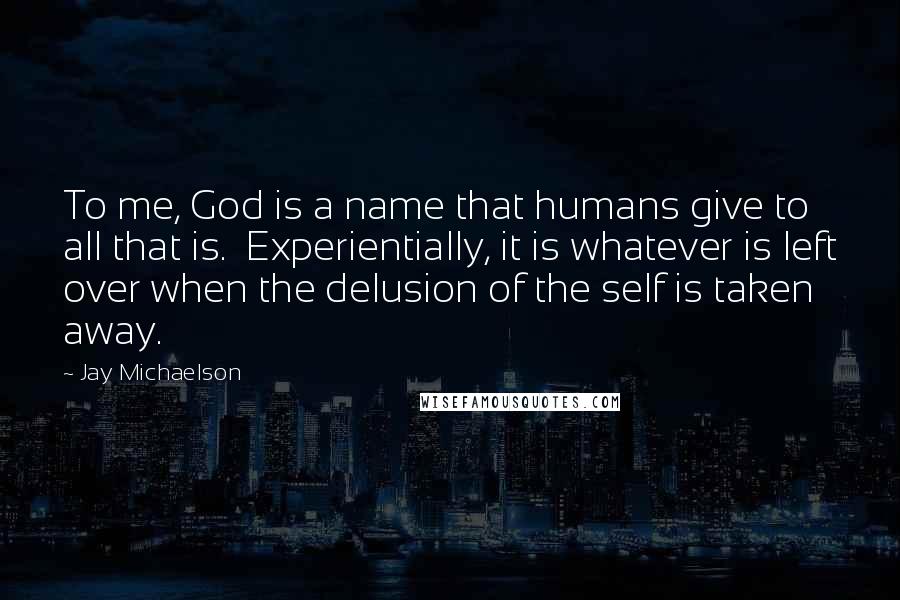 Jay Michaelson Quotes: To me, God is a name that humans give to all that is. Experientially, it is whatever is left over when the delusion of the self is taken away.