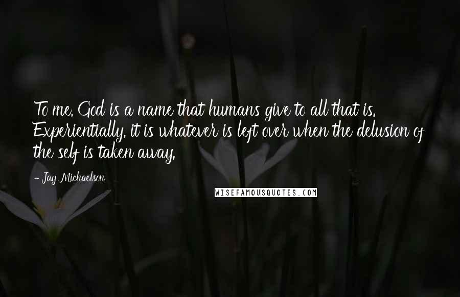 Jay Michaelson Quotes: To me, God is a name that humans give to all that is. Experientially, it is whatever is left over when the delusion of the self is taken away.
