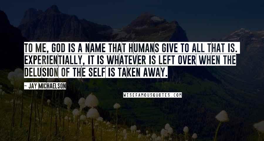 Jay Michaelson Quotes: To me, God is a name that humans give to all that is. Experientially, it is whatever is left over when the delusion of the self is taken away.