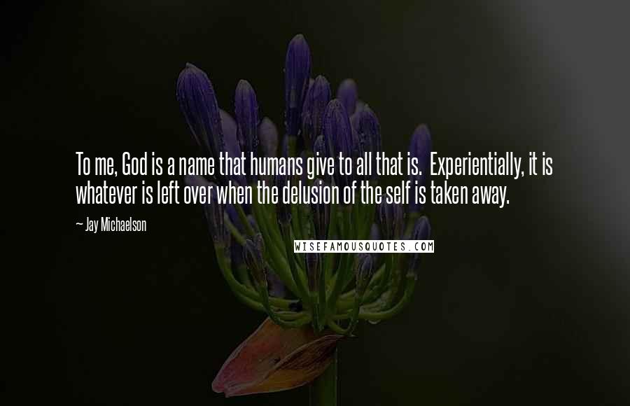 Jay Michaelson Quotes: To me, God is a name that humans give to all that is. Experientially, it is whatever is left over when the delusion of the self is taken away.