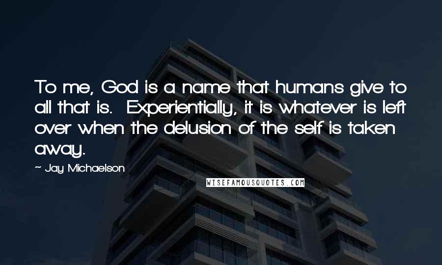 Jay Michaelson Quotes: To me, God is a name that humans give to all that is. Experientially, it is whatever is left over when the delusion of the self is taken away.