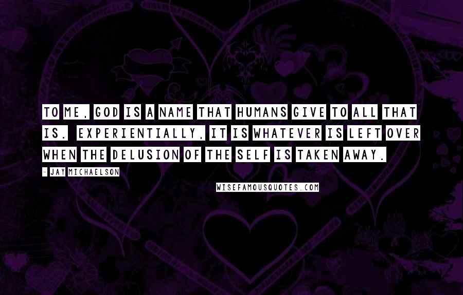 Jay Michaelson Quotes: To me, God is a name that humans give to all that is. Experientially, it is whatever is left over when the delusion of the self is taken away.