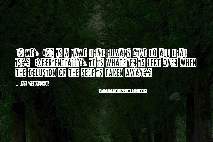 Jay Michaelson Quotes: To me, God is a name that humans give to all that is. Experientially, it is whatever is left over when the delusion of the self is taken away.