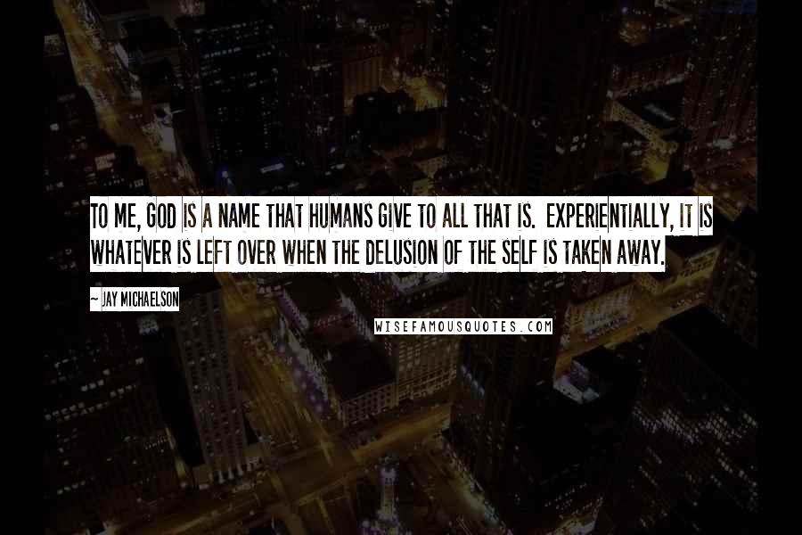 Jay Michaelson Quotes: To me, God is a name that humans give to all that is. Experientially, it is whatever is left over when the delusion of the self is taken away.