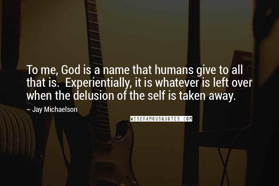 Jay Michaelson Quotes: To me, God is a name that humans give to all that is. Experientially, it is whatever is left over when the delusion of the self is taken away.