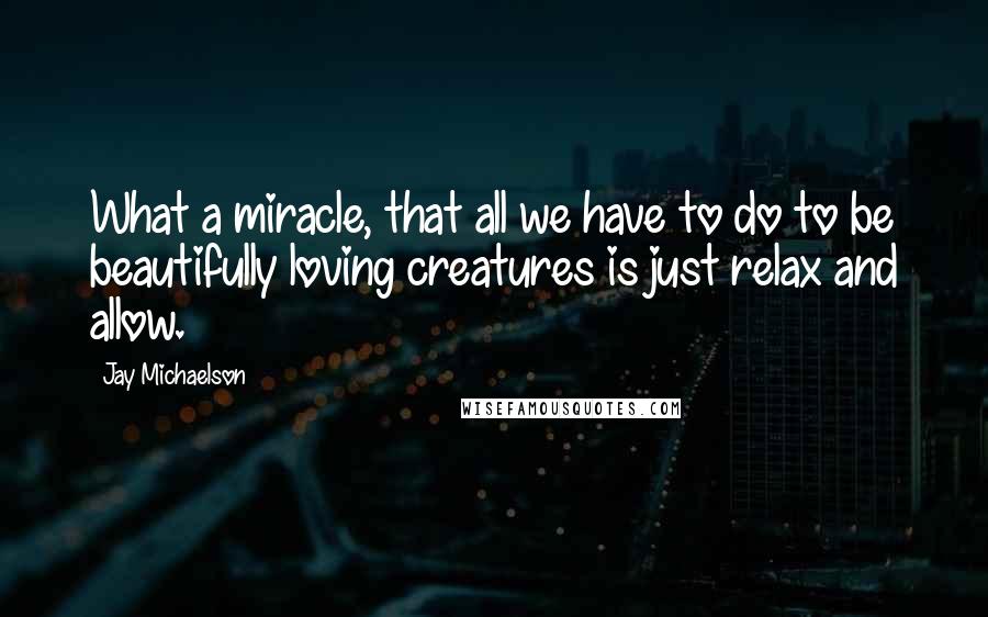Jay Michaelson Quotes: What a miracle, that all we have to do to be beautifully loving creatures is just relax and allow.