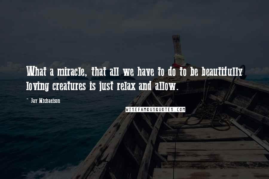 Jay Michaelson Quotes: What a miracle, that all we have to do to be beautifully loving creatures is just relax and allow.