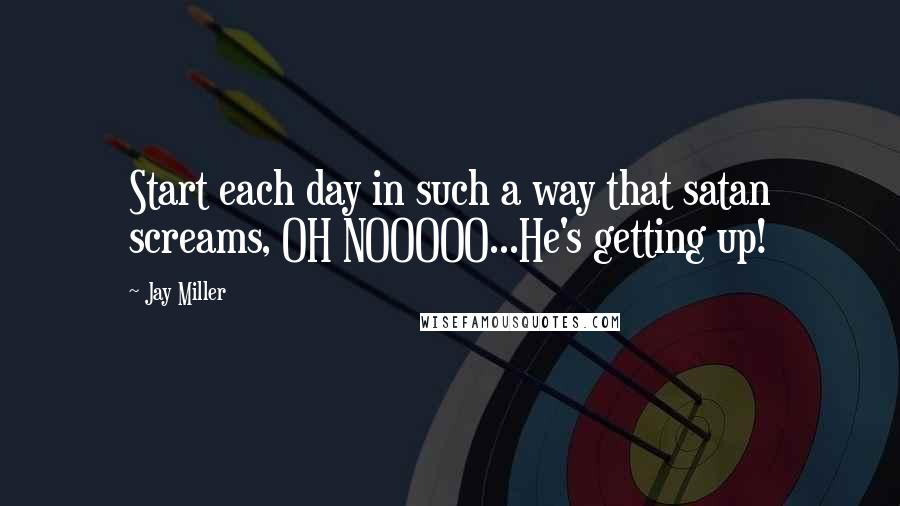Jay Miller Quotes: Start each day in such a way that satan screams, OH NOOOOO...He's getting up!