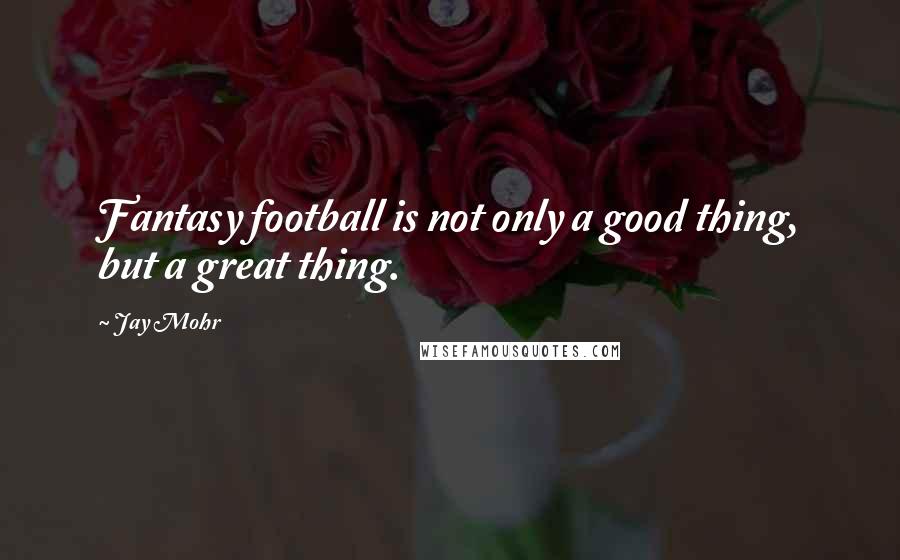 Jay Mohr Quotes: Fantasy football is not only a good thing, but a great thing.