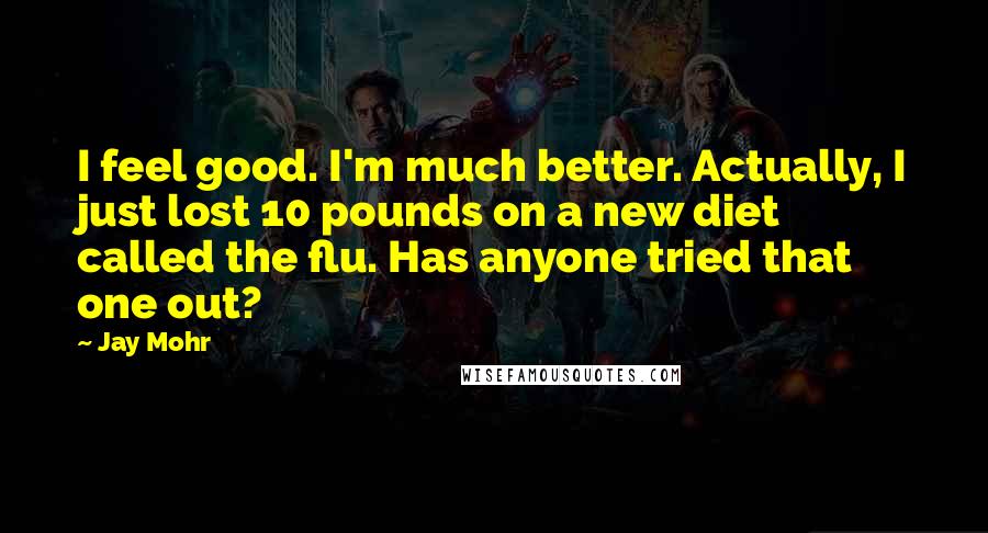 Jay Mohr Quotes: I feel good. I'm much better. Actually, I just lost 10 pounds on a new diet called the flu. Has anyone tried that one out?