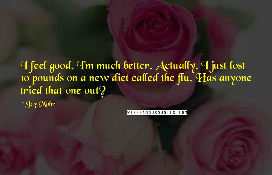 Jay Mohr Quotes: I feel good. I'm much better. Actually, I just lost 10 pounds on a new diet called the flu. Has anyone tried that one out?