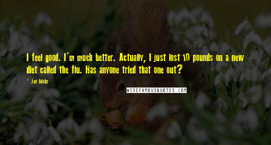 Jay Mohr Quotes: I feel good. I'm much better. Actually, I just lost 10 pounds on a new diet called the flu. Has anyone tried that one out?