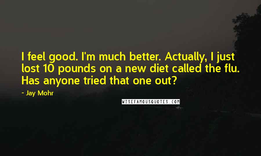 Jay Mohr Quotes: I feel good. I'm much better. Actually, I just lost 10 pounds on a new diet called the flu. Has anyone tried that one out?