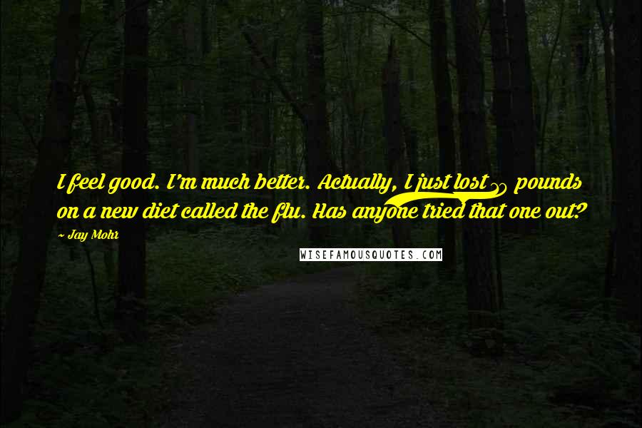 Jay Mohr Quotes: I feel good. I'm much better. Actually, I just lost 10 pounds on a new diet called the flu. Has anyone tried that one out?