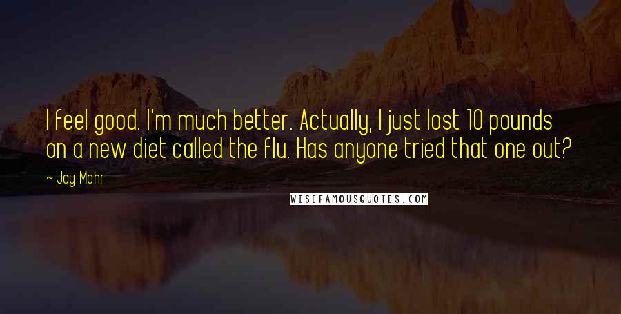 Jay Mohr Quotes: I feel good. I'm much better. Actually, I just lost 10 pounds on a new diet called the flu. Has anyone tried that one out?