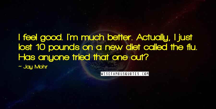 Jay Mohr Quotes: I feel good. I'm much better. Actually, I just lost 10 pounds on a new diet called the flu. Has anyone tried that one out?