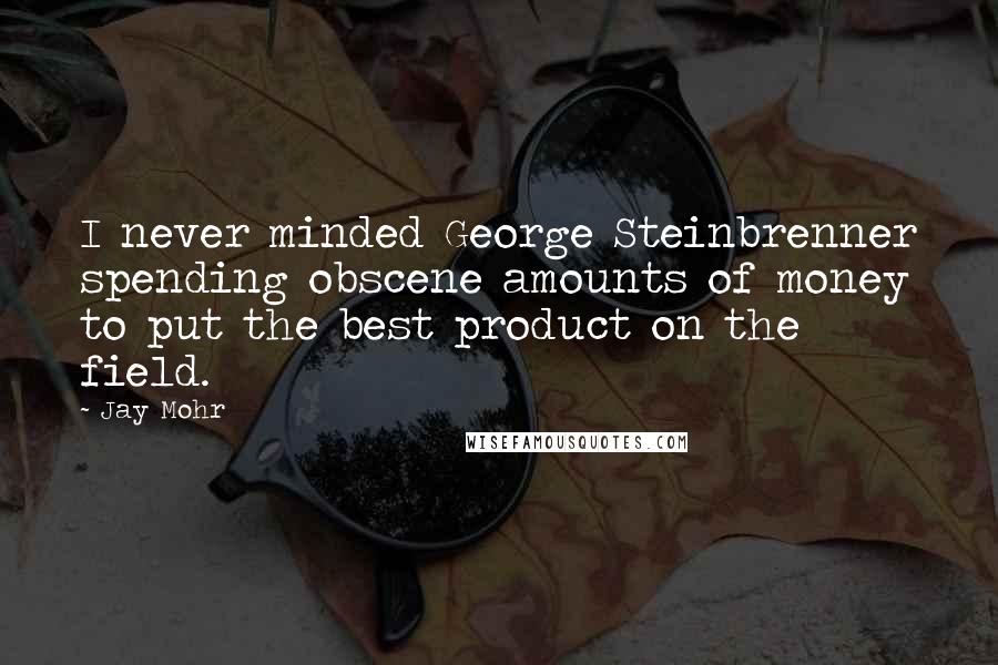 Jay Mohr Quotes: I never minded George Steinbrenner spending obscene amounts of money to put the best product on the field.