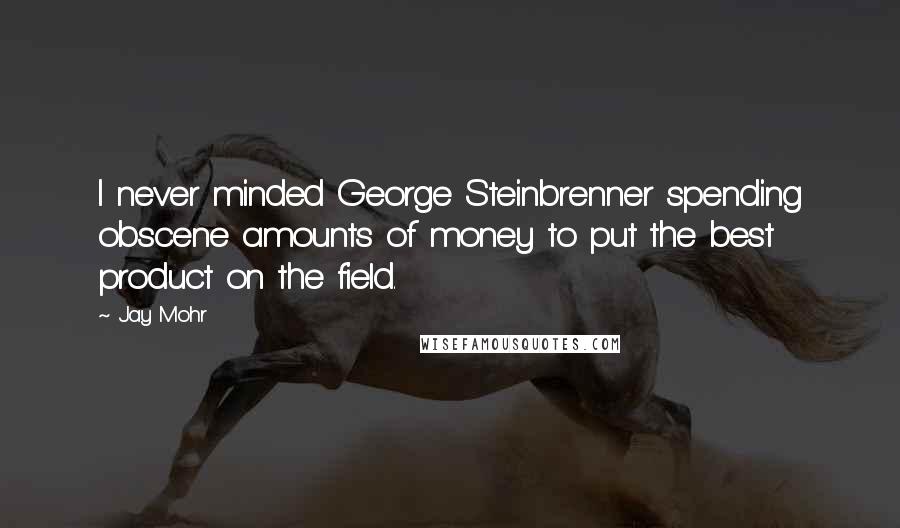 Jay Mohr Quotes: I never minded George Steinbrenner spending obscene amounts of money to put the best product on the field.