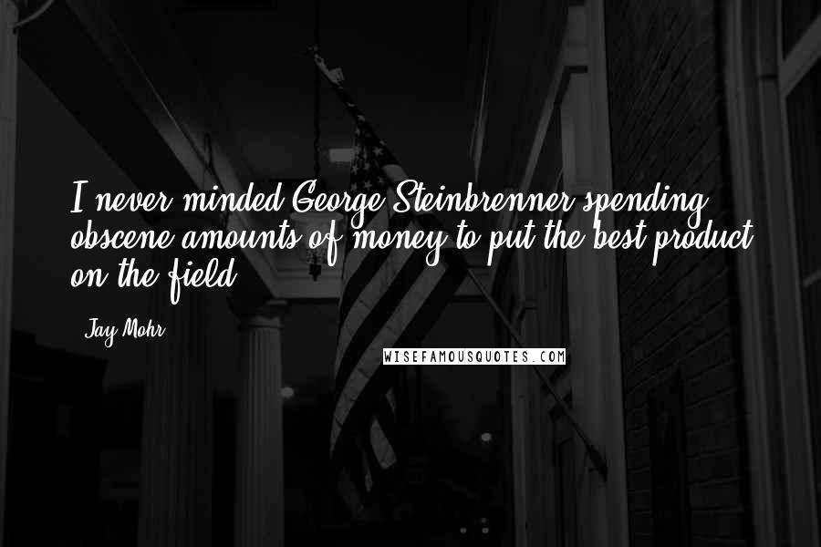 Jay Mohr Quotes: I never minded George Steinbrenner spending obscene amounts of money to put the best product on the field.
