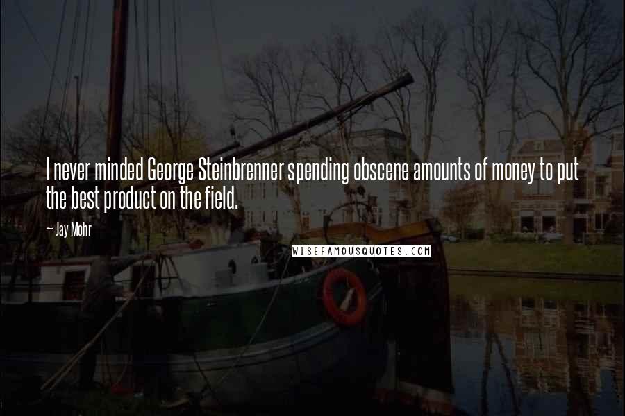 Jay Mohr Quotes: I never minded George Steinbrenner spending obscene amounts of money to put the best product on the field.