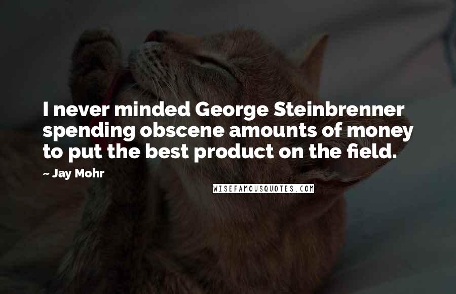Jay Mohr Quotes: I never minded George Steinbrenner spending obscene amounts of money to put the best product on the field.