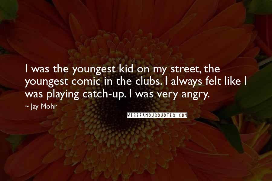 Jay Mohr Quotes: I was the youngest kid on my street, the youngest comic in the clubs. I always felt like I was playing catch-up. I was very angry.