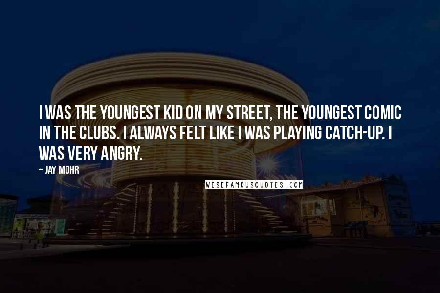 Jay Mohr Quotes: I was the youngest kid on my street, the youngest comic in the clubs. I always felt like I was playing catch-up. I was very angry.