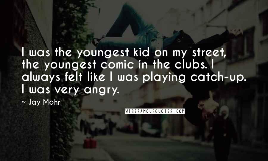 Jay Mohr Quotes: I was the youngest kid on my street, the youngest comic in the clubs. I always felt like I was playing catch-up. I was very angry.