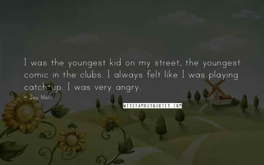 Jay Mohr Quotes: I was the youngest kid on my street, the youngest comic in the clubs. I always felt like I was playing catch-up. I was very angry.