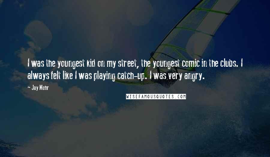 Jay Mohr Quotes: I was the youngest kid on my street, the youngest comic in the clubs. I always felt like I was playing catch-up. I was very angry.