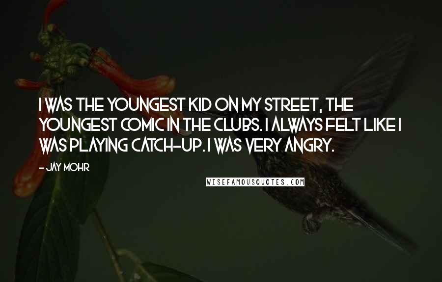 Jay Mohr Quotes: I was the youngest kid on my street, the youngest comic in the clubs. I always felt like I was playing catch-up. I was very angry.