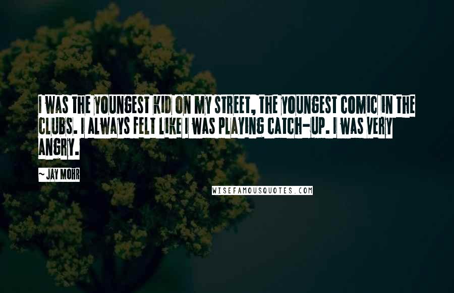 Jay Mohr Quotes: I was the youngest kid on my street, the youngest comic in the clubs. I always felt like I was playing catch-up. I was very angry.