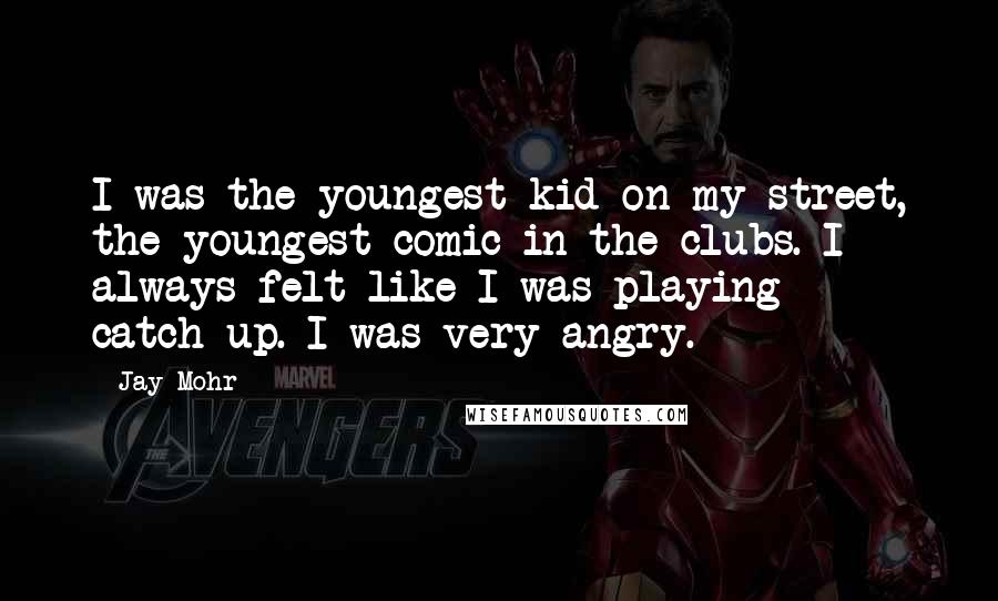 Jay Mohr Quotes: I was the youngest kid on my street, the youngest comic in the clubs. I always felt like I was playing catch-up. I was very angry.