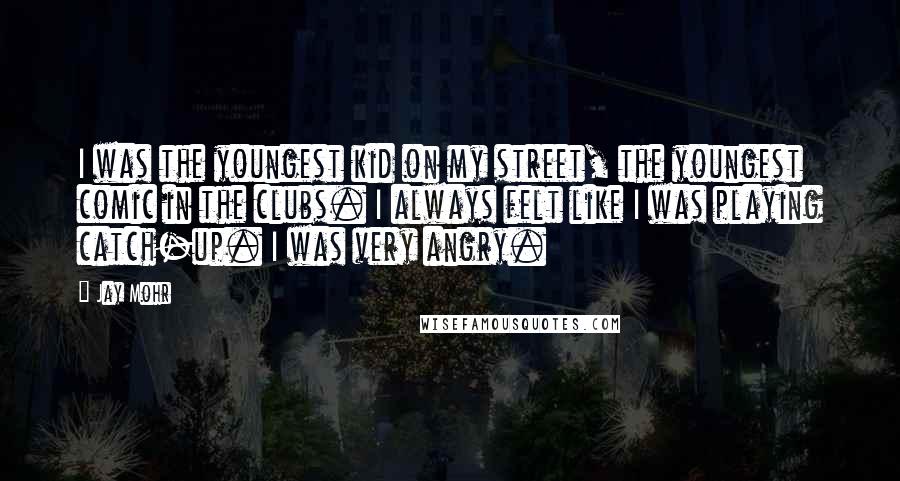 Jay Mohr Quotes: I was the youngest kid on my street, the youngest comic in the clubs. I always felt like I was playing catch-up. I was very angry.