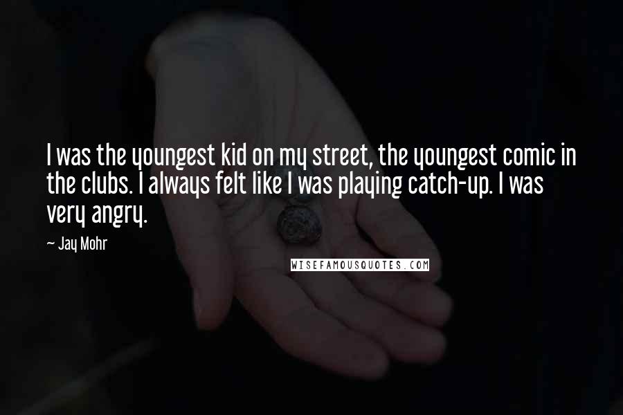 Jay Mohr Quotes: I was the youngest kid on my street, the youngest comic in the clubs. I always felt like I was playing catch-up. I was very angry.