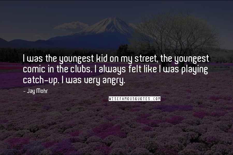 Jay Mohr Quotes: I was the youngest kid on my street, the youngest comic in the clubs. I always felt like I was playing catch-up. I was very angry.