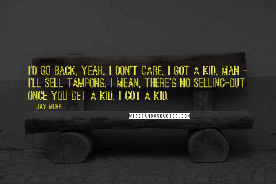 Jay Mohr Quotes: I'd go back, yeah. I don't care, I got a kid, man - I'll sell tampons. I mean, there's no selling-out once you get a kid. I got a kid.