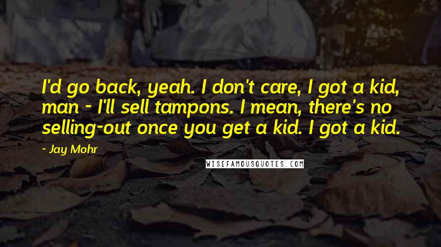 Jay Mohr Quotes: I'd go back, yeah. I don't care, I got a kid, man - I'll sell tampons. I mean, there's no selling-out once you get a kid. I got a kid.