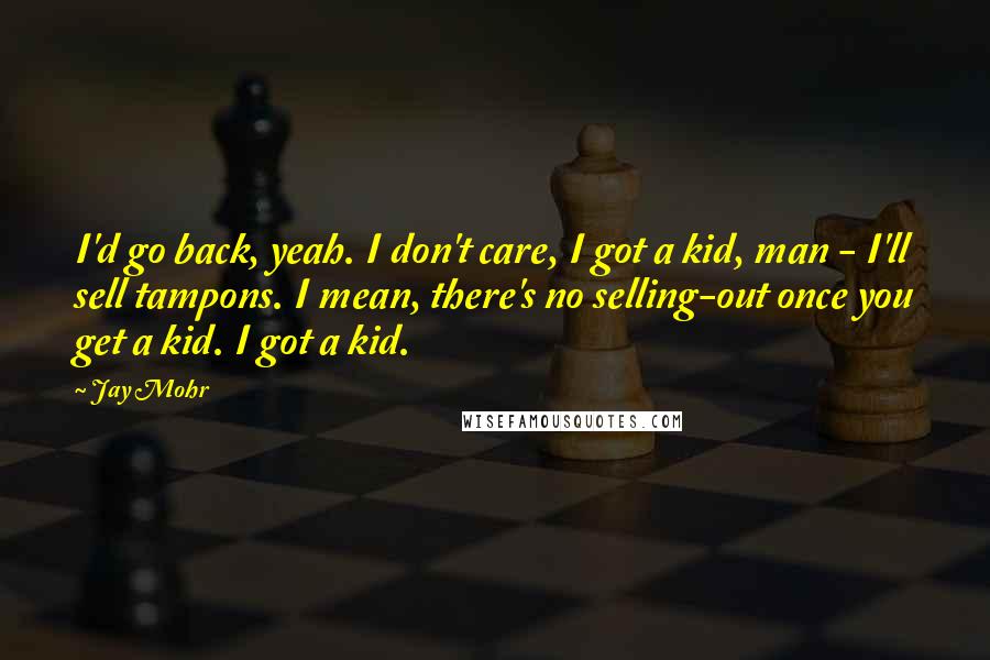 Jay Mohr Quotes: I'd go back, yeah. I don't care, I got a kid, man - I'll sell tampons. I mean, there's no selling-out once you get a kid. I got a kid.