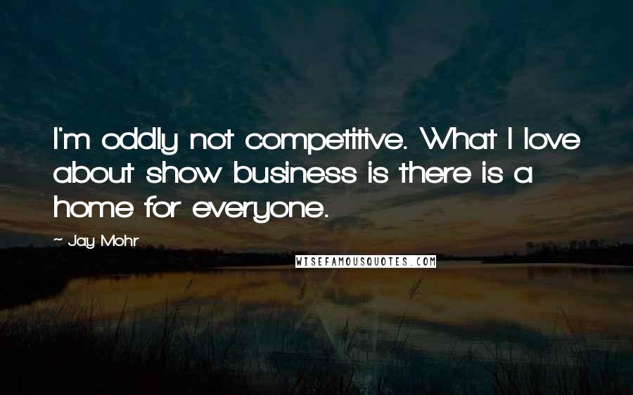 Jay Mohr Quotes: I'm oddly not competitive. What I love about show business is there is a home for everyone.