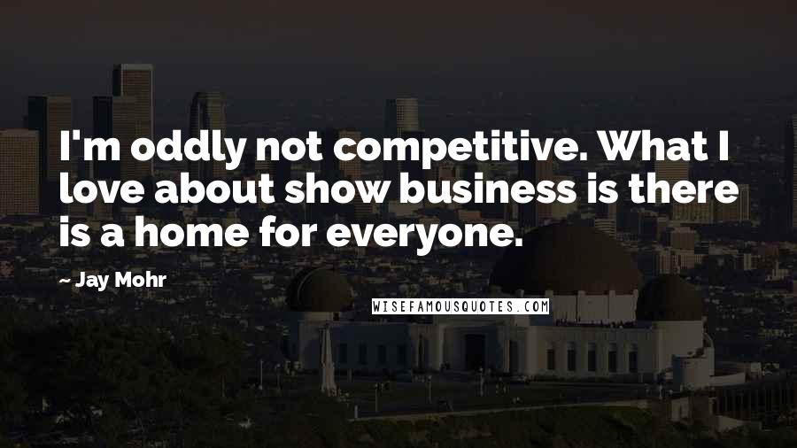 Jay Mohr Quotes: I'm oddly not competitive. What I love about show business is there is a home for everyone.