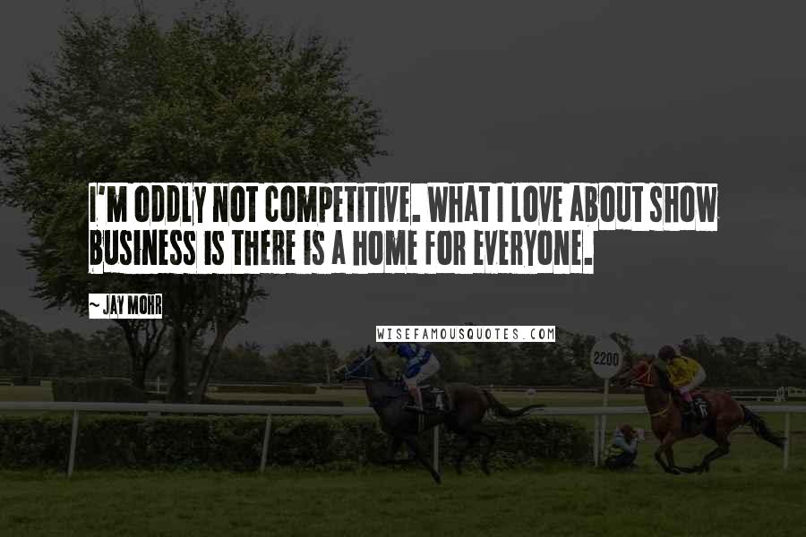 Jay Mohr Quotes: I'm oddly not competitive. What I love about show business is there is a home for everyone.